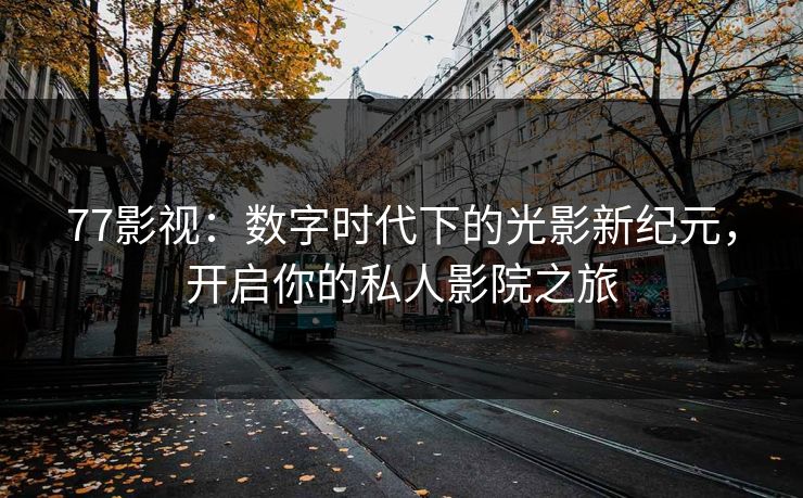 77影视：数字时代下的光影新纪元，开启你的私人影院之旅