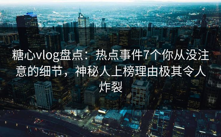 糖心vlog盘点：热点事件7个你从没注意的细节，神秘人上榜理由极其令人炸裂
