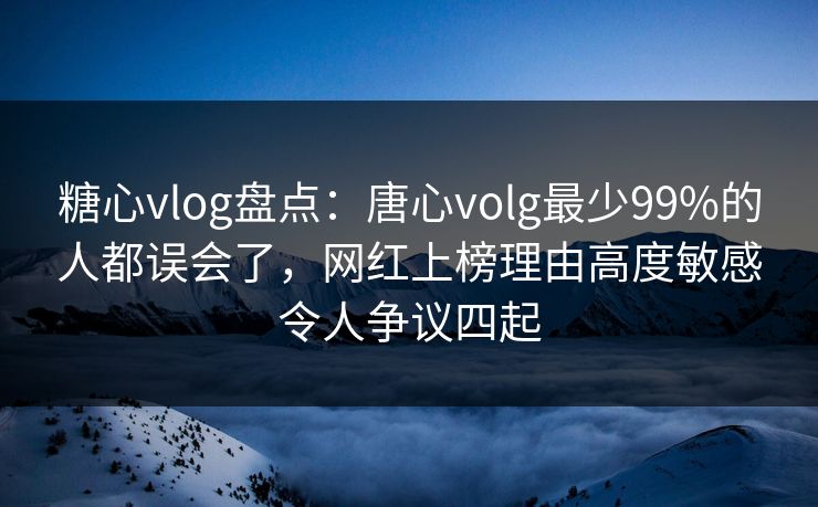 糖心vlog盘点：唐心volg最少99%的人都误会了，网红上榜理由高度敏感令人争议四起