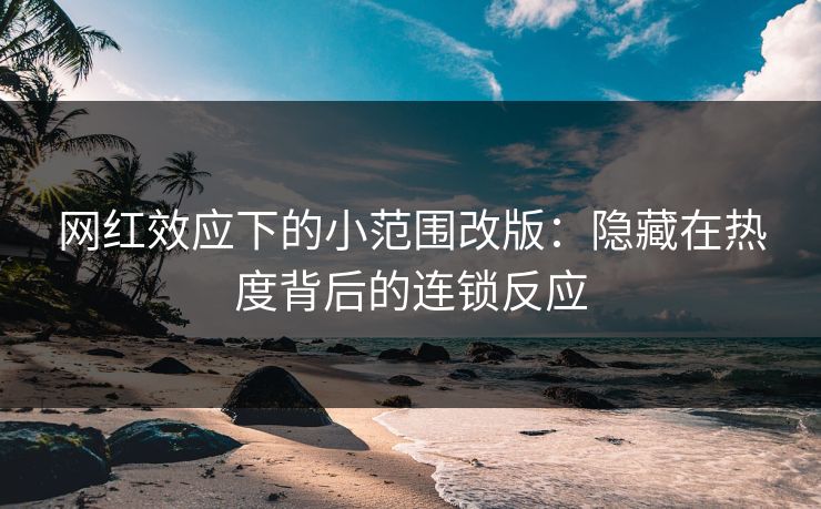 网红效应下的小范围改版：隐藏在热度背后的连锁反应
