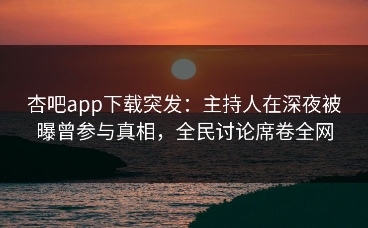 杏吧app下载突发：主持人在深夜被曝曾参与真相，全民讨论席卷全网