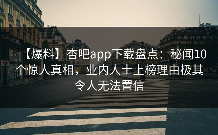 【爆料】杏吧app下载盘点：秘闻10个惊人真相，业内人士上榜理由极其令人无法置信