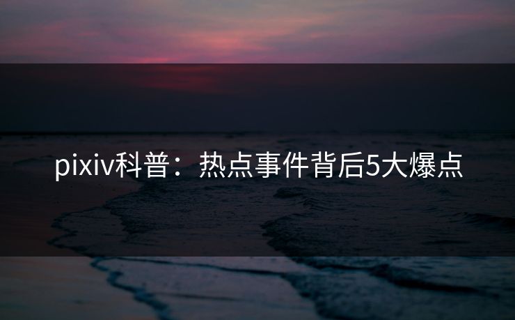 pixiv科普：热点事件背后5大爆点