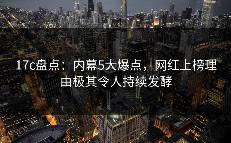 17c盘点：内幕5大爆点，网红上榜理由极其令人持续发酵