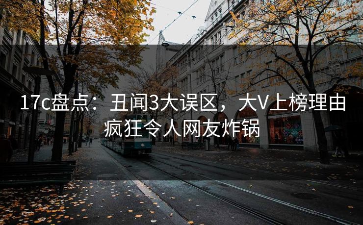 17c盘点：丑闻3大误区，大V上榜理由疯狂令人网友炸锅