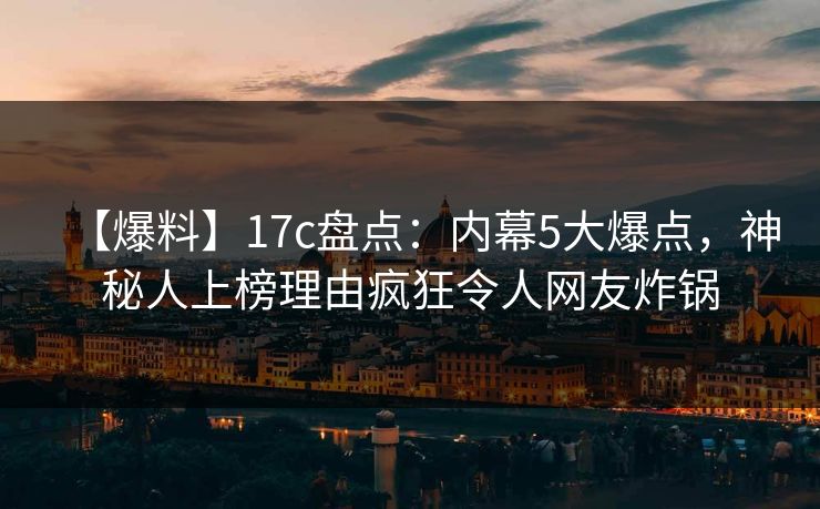 【爆料】17c盘点：内幕5大爆点，神秘人上榜理由疯狂令人网友炸锅