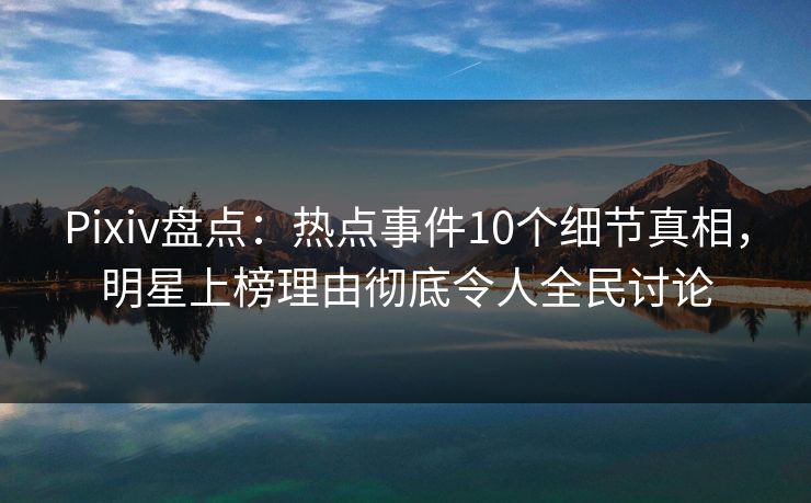 Pixiv盘点：热点事件10个细节真相，明星上榜理由彻底令人全民讨论