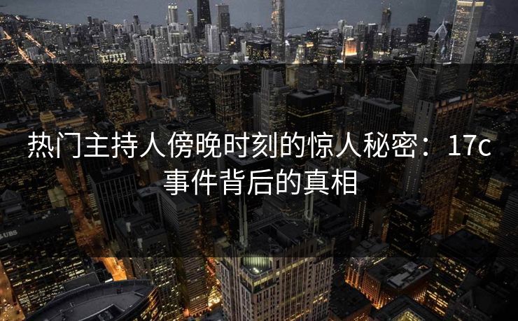 热门主持人傍晚时刻的惊人秘密：17c事件背后的真相