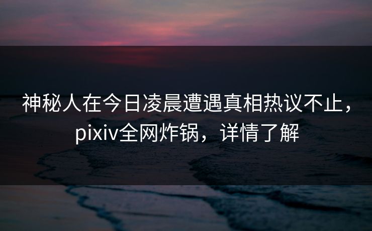 神秘人在今日凌晨遭遇真相热议不止,pixiv全网炸锅,详情了解 神秘人在今日凌晨遭遇真相热议不止,pixiv全网炸锅,详情了解