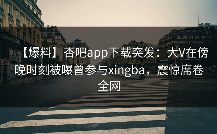 【爆料】杏吧app下载突发:大V在傍晚时刻被曝曾参与xingba,震惊席卷全网 【爆料】杏吧app下载突发:大V在傍晚时刻被曝曾参与xingba,震惊席卷全网