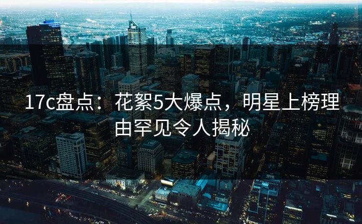 17c盘点：花絮5大爆点，明星上榜理由罕见令人揭秘
