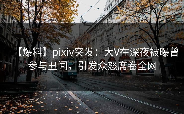 【爆料】pixiv突发：大V在深夜被曝曾参与丑闻，引发众怒席卷全网