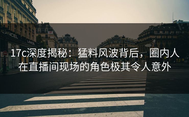 17c深度揭秘:猛料风波背后,圈内人在直播间现场的角色极其令人意外 17c深度揭秘:猛料风波背后,圈内人在直播间现场的角色极其令人意外