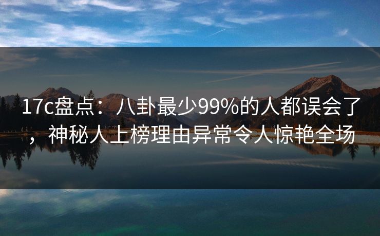 17c盘点:八卦最少99%的人都误会了,神秘人上榜理由异常令人惊艳全场 17c盘点:八卦最少99%的人都误会了,神秘人上榜理由异常令人惊艳全场