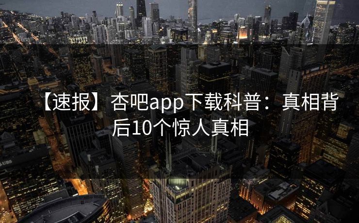 【速报】杏吧app下载科普:真相背后10个惊人真相 【速报】杏吧app下载科普:真相背后10个惊人真相