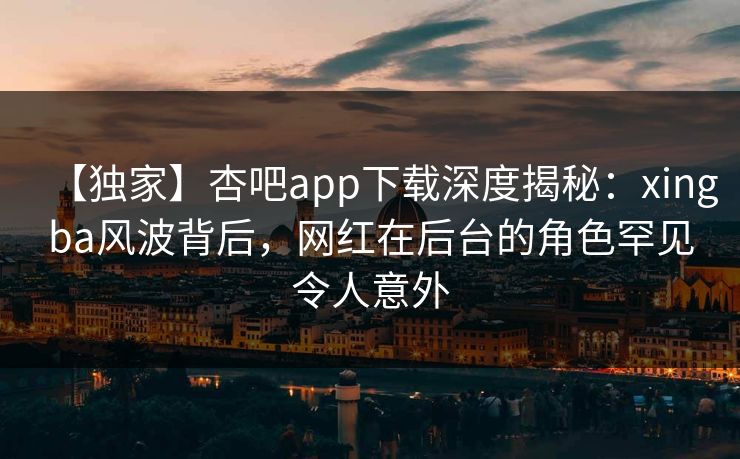 【独家】杏吧app下载深度揭秘:xingba风波背后,网红在后台的角色罕见令人意外 【独家】杏吧app下载深度揭秘:xingba风波背后,网红在后台的角色罕见令人意外