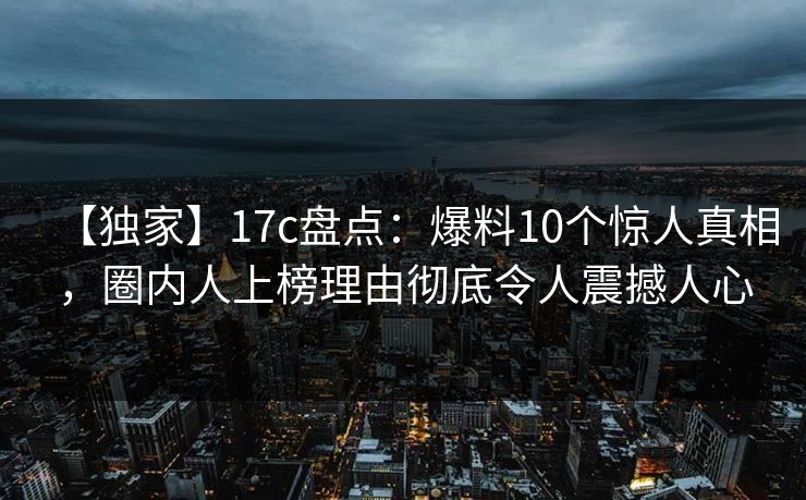 【独家】17c盘点:爆料10个惊人真相,圈内人上榜理由彻底令人震撼人心 【独家】17c盘点:爆料10个惊人真相,圈内人上榜理由彻底令人震撼人心