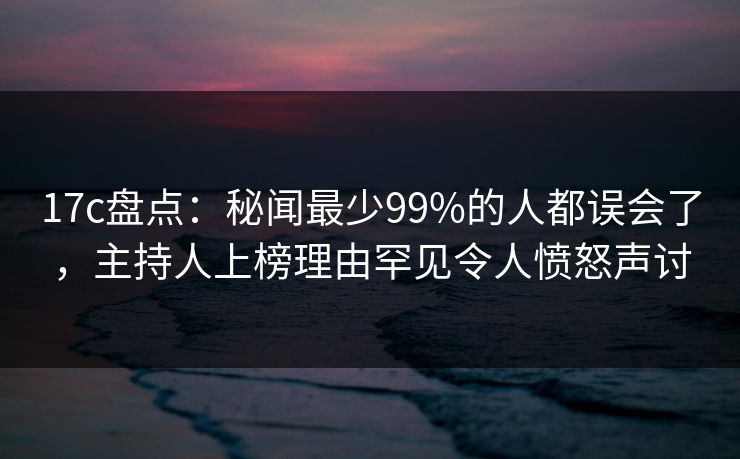 17c盘点:秘闻最少99%的人都误会了,主持人上榜理由罕见令人愤怒声讨 17c盘点:秘闻最少99%的人都误会了,主持人上榜理由罕见令人愤怒声讨