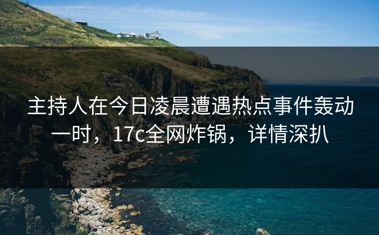 主持人在今日凌晨遭遇热点事件轰动一时,17c全网炸锅,详情深扒 主持人在今日凌晨遭遇热点事件轰动一时,17c全网炸锅,详情深扒