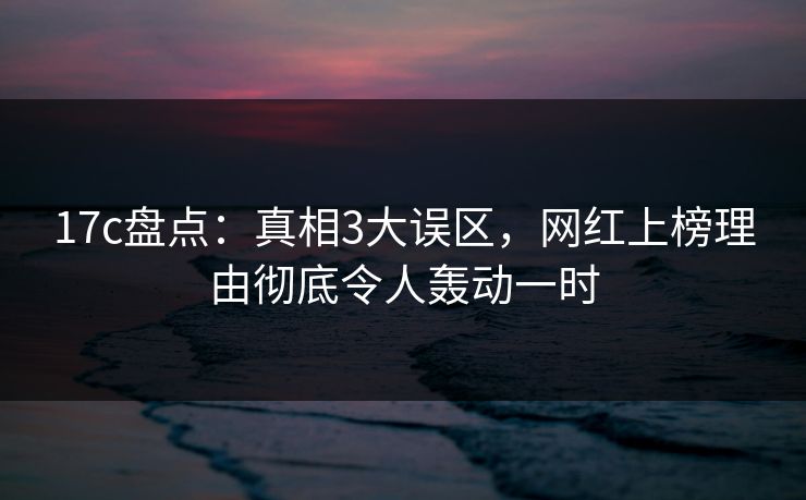 17c盘点:真相3大误区,网红上榜理由彻底令人轰动一时 17c盘点:真相3大误区,网红上榜理由彻底令人轰动一时