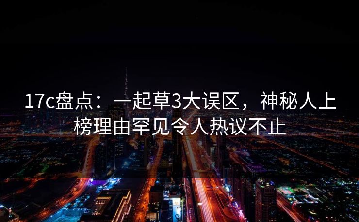 17c盘点：一起草3大误区，神秘人上榜理由罕见令人热议不止