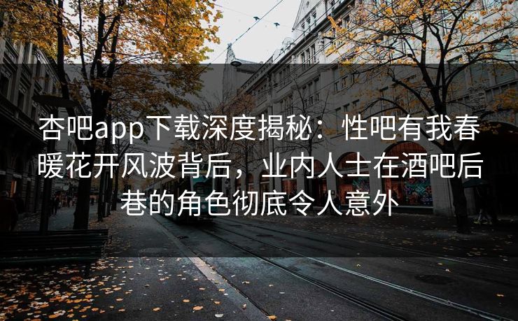 杏吧app下载深度揭秘：性吧有我春暖花开风波背后，业内人士在酒吧后巷的角色彻底令人意外