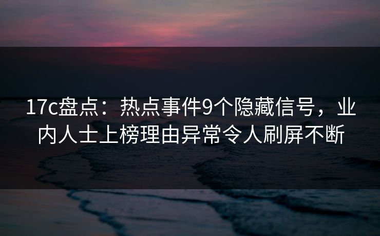 17c盘点:热点事件9个隐藏信号,业内人士上榜理由异常令人刷屏不断 17c盘点:热点事件9个隐藏信号,业内人士上榜理由异常令人刷屏不断