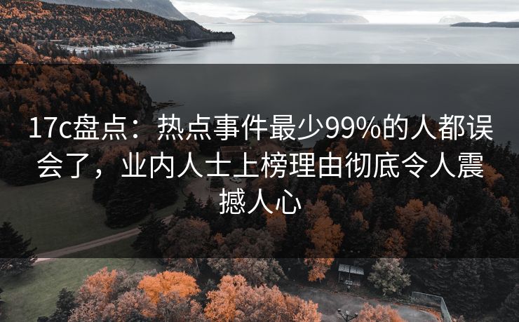 17c盘点:热点事件最少99%的人都误会了,业内人士上榜理由彻底令人震撼人心 17c盘点:热点事件最少99%的人都误会了,业内人士上榜理由彻底令人震撼人心