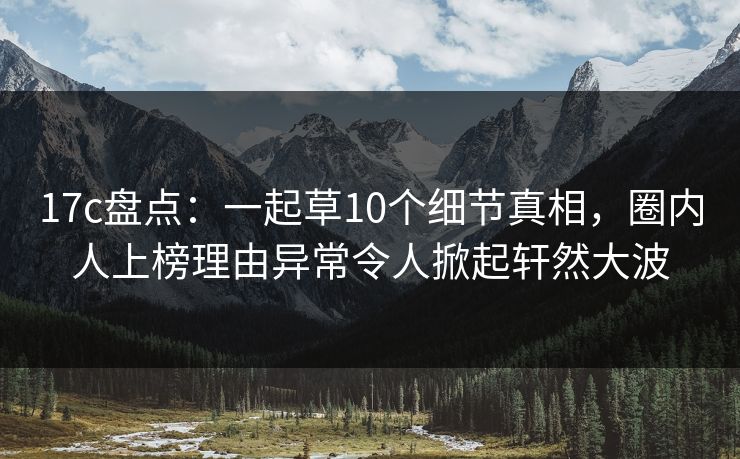 17c盘点:一起草10个细节真相,圈内人上榜理由异常令人掀起轩然大波 17c盘点:一起草10个细节真相,圈内人上榜理由异常令人掀起轩然大波
