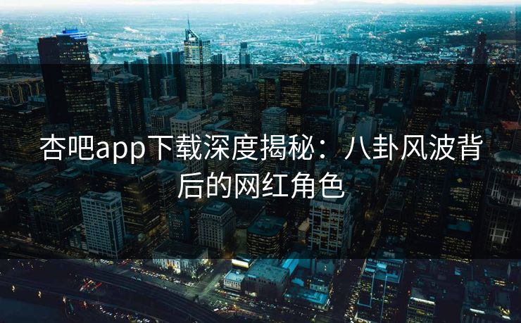 杏吧app下载深度揭秘：八卦风波背后的网红角色