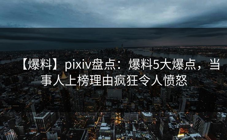 【爆料】pixiv盘点:爆料5大爆点,当事人上榜理由疯狂令人愤怒 【爆料】pixiv盘点:爆料5大爆点,当事人上榜理由疯狂令人愤怒