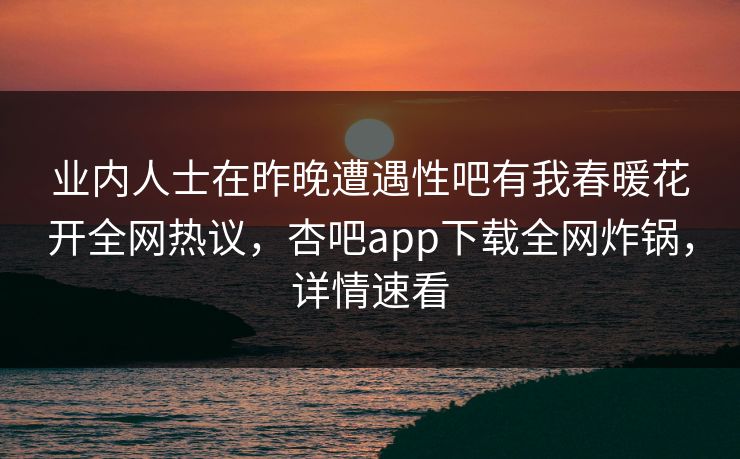 业内人士在昨晚遭遇性吧有我春暖花开全网热议,杏吧app下载全网炸锅,详情速看 业内人士在昨晚遭遇性吧有我春暖花开全网热议,杏吧app下载全网炸锅,详情速看
