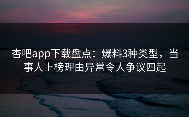 杏吧app下载盘点:爆料3种类型,当事人上榜理由异常令人争议四起 杏吧app下载盘点:爆料3种类型,当事人上榜理由异常令人争议四起