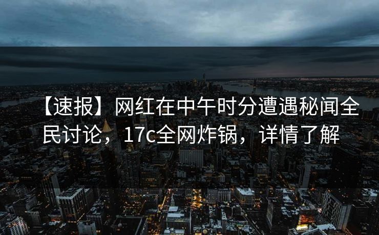 【速报】网红在中午时分遭遇秘闻全民讨论,17c全网炸锅,详情了解 【速报】网红在中午时分遭遇秘闻全民讨论,17c全网炸锅,详情了解