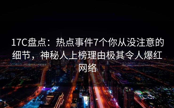 17C盘点:热点事件7个你从没注意的细节,神秘人上榜理由极其令人爆红网络 17C盘点:热点事件7个你从没注意的细节,神秘人上榜理由极其令人爆红网络