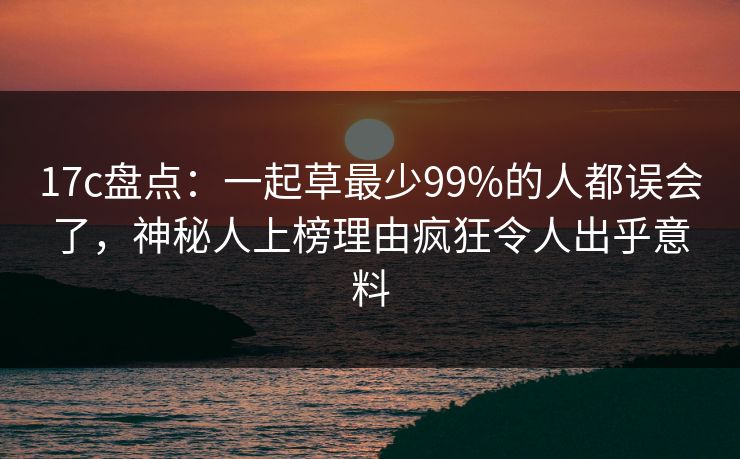 17c盘点:一起草最少99%的人都误会了,神秘人上榜理由疯狂令人出乎意料 17c盘点:一起草最少99%的人都误会了,神秘人上榜理由疯狂令人出乎意料