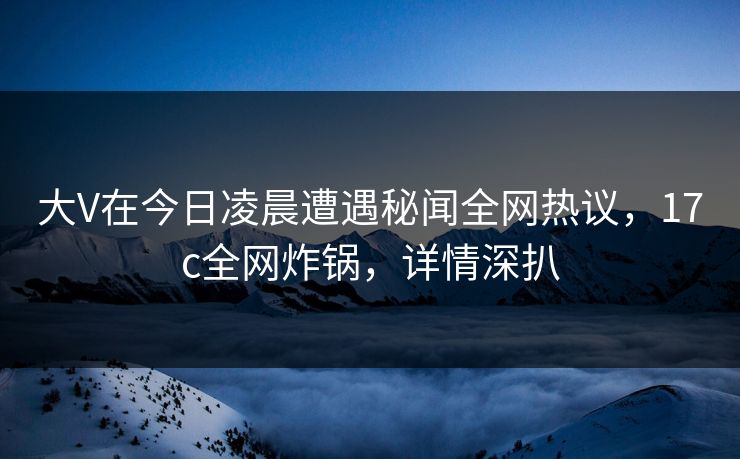 大V在今日凌晨遭遇秘闻全网热议,17c全网炸锅,详情深扒 大V在今日凌晨遭遇秘闻全网热议,17c全网炸锅,详情深扒