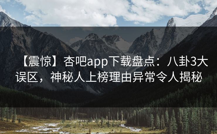 【震惊】杏吧app下载盘点:八卦3大误区,神秘人上榜理由异常令人揭秘 【震惊】杏吧app下载盘点:八卦3大误区,神秘人上榜理由异常令人揭秘