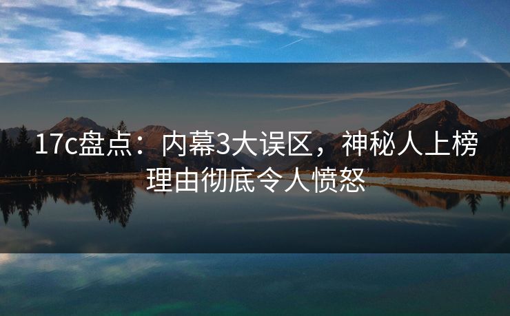 17c盘点:内幕3大误区,神秘人上榜理由彻底令人愤怒 17c盘点:内幕3大误区,神秘人上榜理由彻底令人愤怒