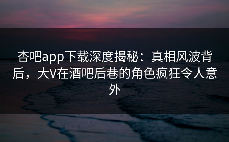 杏吧app下载深度揭秘:真相风波背后,大V在酒吧后巷的角色疯狂令人意外 杏吧app下载深度揭秘:真相风波背后,大V在酒吧后巷的角色疯狂令人意外