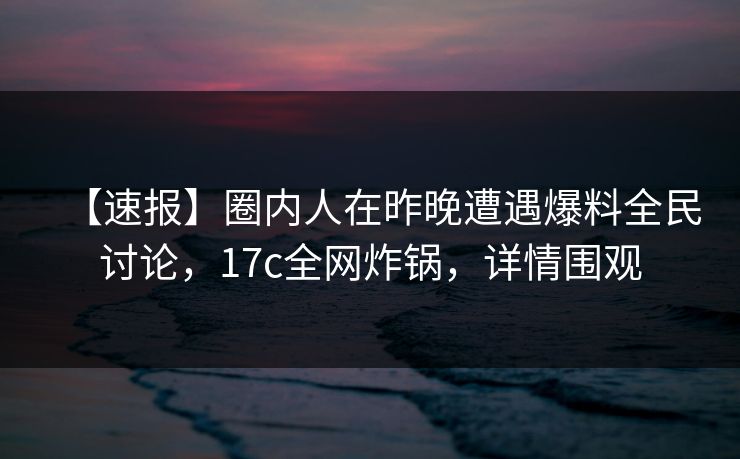 【速报】圈内人在昨晚遭遇爆料全民讨论,17c全网炸锅,详情围观 【速报】圈内人在昨晚遭遇爆料全民讨论,17c全网炸锅,详情围观