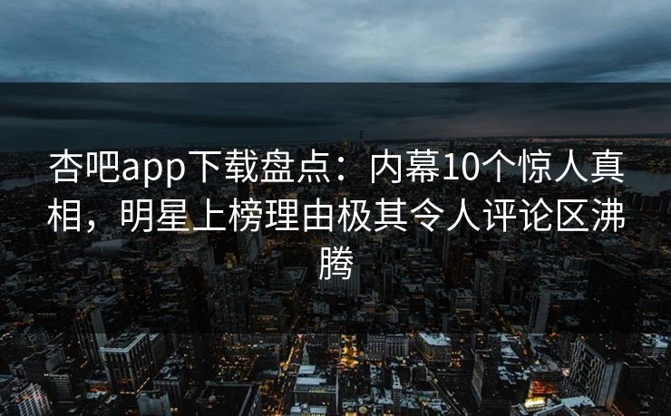 杏吧app下载盘点：内幕10个惊人真相，明星上榜理由极其令人评论区沸腾