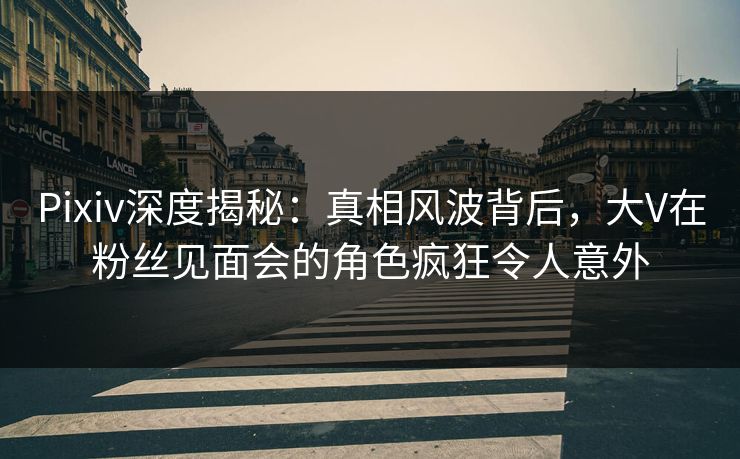 Pixiv深度揭秘:真相风波背后,大V在粉丝见面会的角色疯狂令人意外 Pixiv深度揭秘:真相风波背后,大V在粉丝见面会的角色疯狂令人意外
