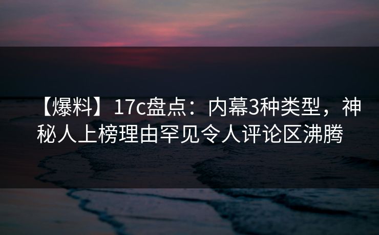 【爆料】17c盘点:内幕3种类型,神秘人上榜理由罕见令人评论区沸腾 【爆料】17c盘点:内幕3种类型,神秘人上榜理由罕见令人评论区沸腾