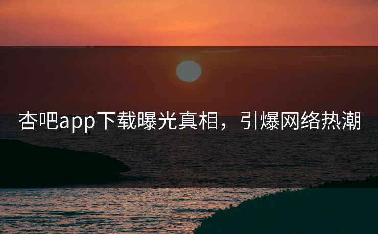 杏吧app下载曝光真相,引爆网络热潮 杏吧app下载曝光真相,引爆网络热潮