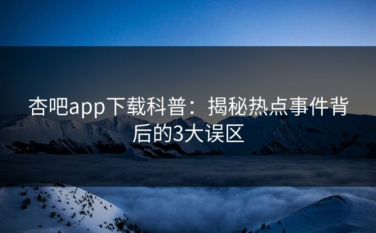 杏吧app下载科普：揭秘热点事件背后的3大误区