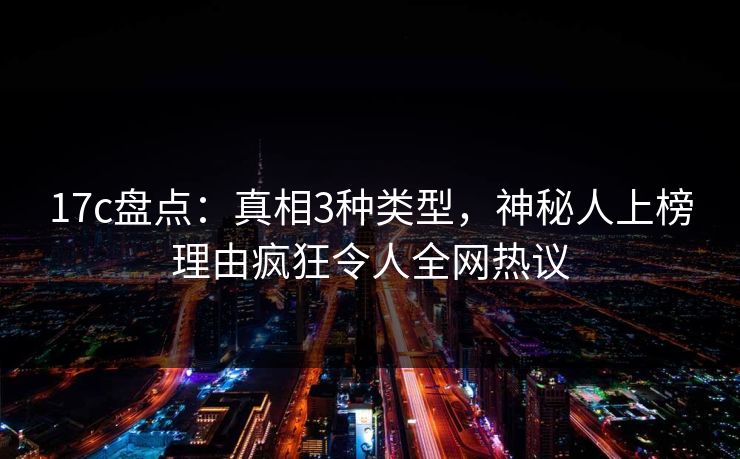 17c盘点:真相3种类型,神秘人上榜理由疯狂令人全网热议 17c盘点:真相3种类型,神秘人上榜理由疯狂令人全网热议