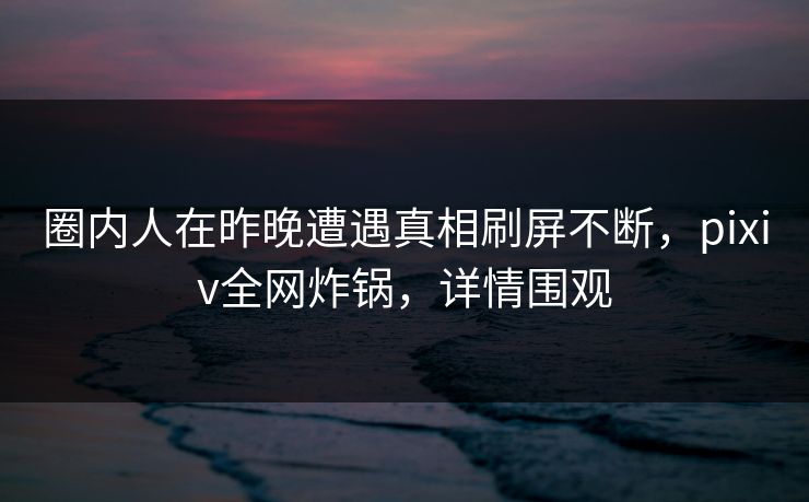 圈内人在昨晚遭遇真相刷屏不断,pixiv全网炸锅,详情围观 圈内人在昨晚遭遇真相刷屏不断,pixiv全网炸锅,详情围观
