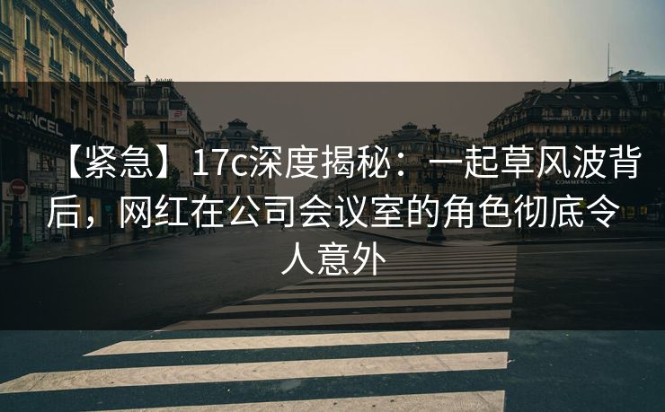 【紧急】17c深度揭秘:一起草风波背后,网红在公司会议室的角色彻底令人意外 【紧急】17c深度揭秘:一起草风波背后,网红在公司会议室的角色彻底令人意外