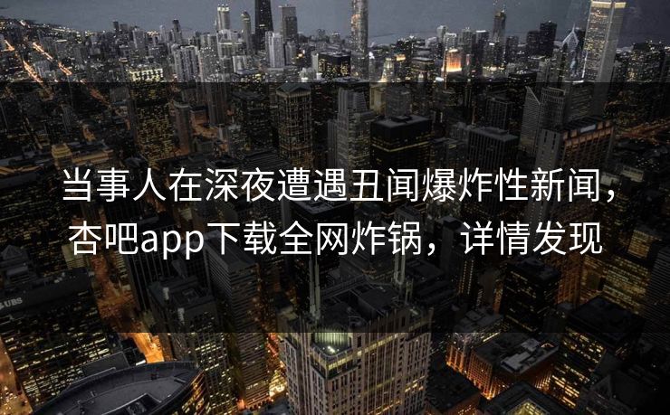 当事人在深夜遭遇丑闻爆炸性新闻,杏吧app下载全网炸锅,详情发现 当事人在深夜遭遇丑闻爆炸性新闻,杏吧app下载全网炸锅,详情发现